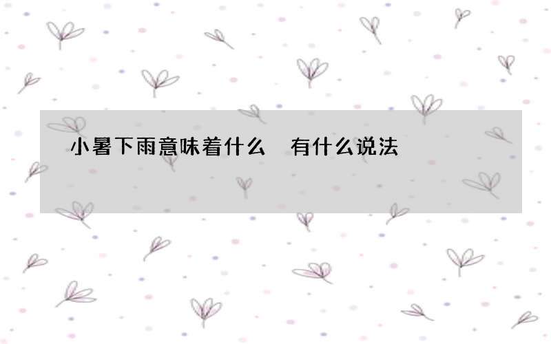 小暑下雨意味着什么 有什么说法